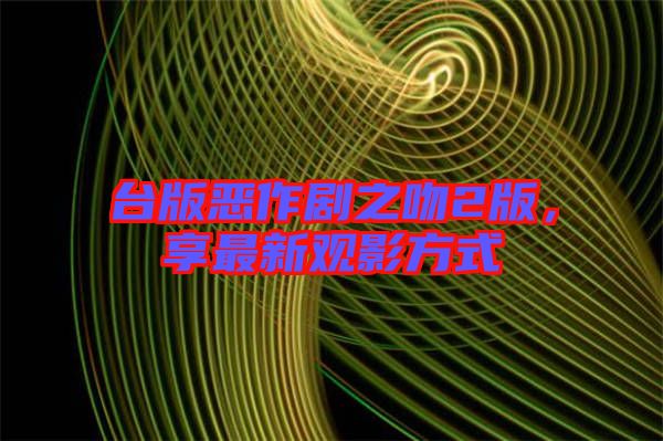 臺版惡作劇之吻2版,享最新觀影方式