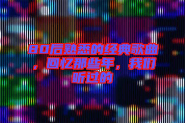 80后熟悉的經典歌曲,回憶那些年,我們聽過的