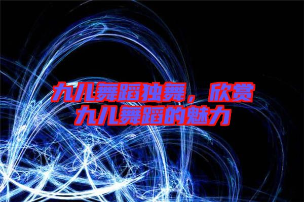九兒舞蹈獨舞，欣賞九兒舞蹈的魅力