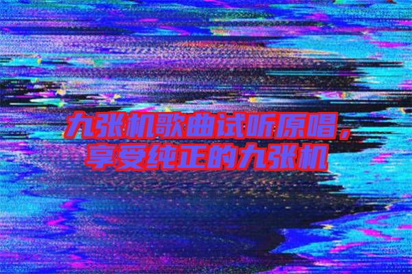 九張機歌曲試聽原唱,享受純正的九張機