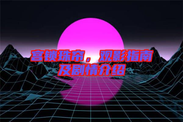 宮鎖珠簾,觀影指南及劇情介紹