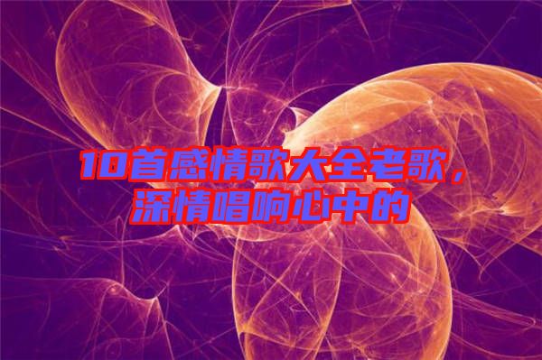 10首感情歌大全老歌，深情唱響心中的