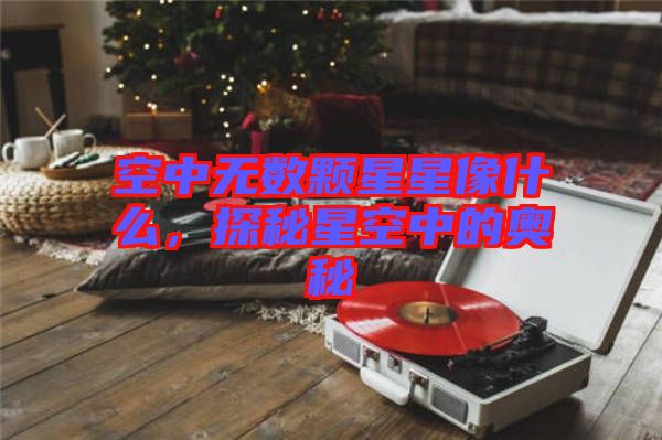 空中無(wú)數(shù)顆星星像什么,探秘星空中的奧秘