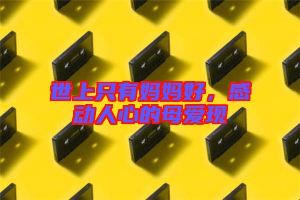 世上只有媽媽好,感動人心的母愛現(xiàn)