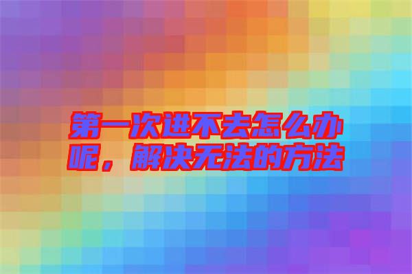 第一次進不去怎么辦呢,解決無法的方法