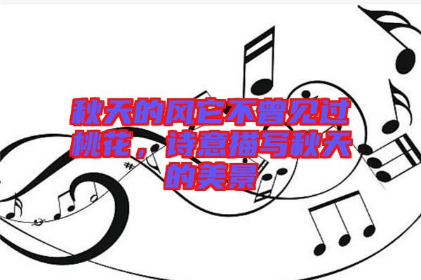 秋天的風(fēng)它不曾見過桃花,詩意描寫秋天的美景