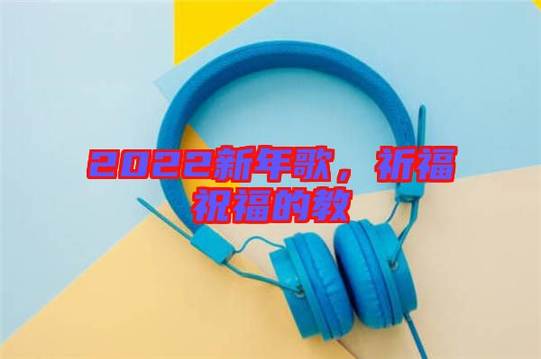 2022新年歌,祈福祝福的教