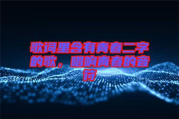 歌詞里含有青春二字的歌,唱響青春的音符