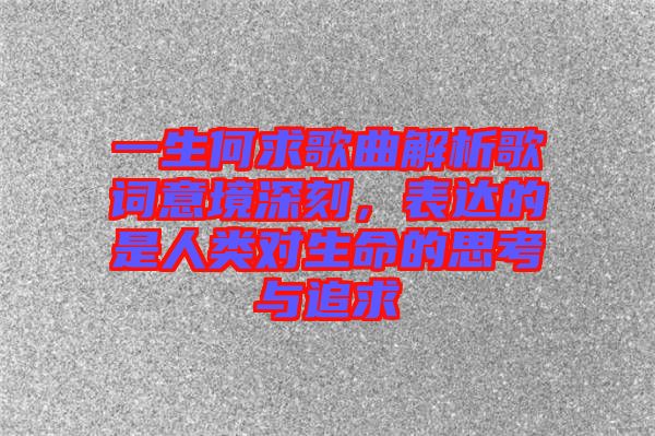一生何求歌曲解析歌詞意境深刻，表達的是人類對生命的思考與追求