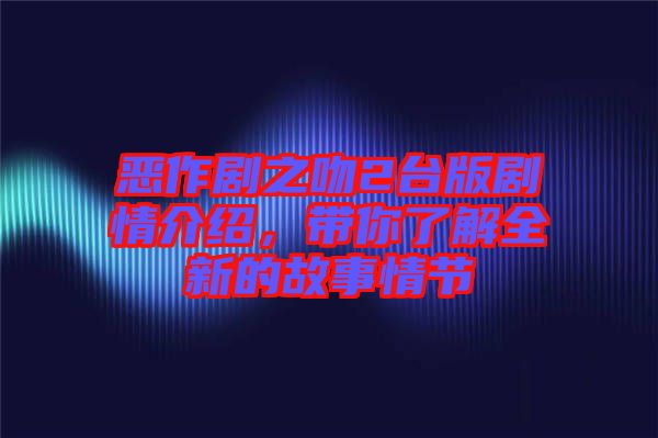 惡作劇之吻2臺版劇情介紹，帶你了解全新的故事情節(jié)