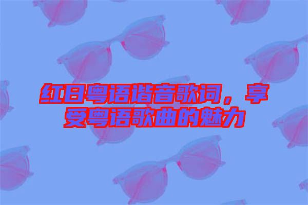紅日粵語諧音歌詞，享受粵語歌曲的魅力