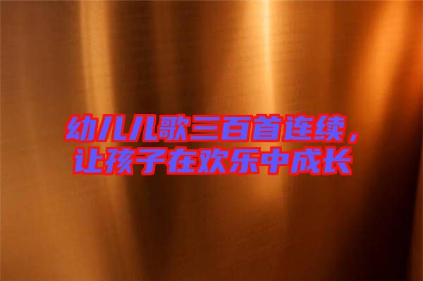 幼兒兒歌三百首連續,讓孩子在歡樂中成長