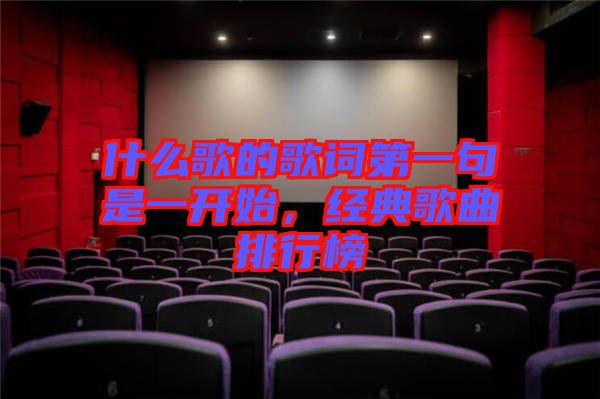 什么歌的歌詞第一句是一開始,經(jīng)典歌曲排行榜