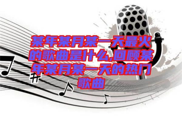 某年某月某一天最火的歌曲是什么,回顧某年某月某一天的熱門(mén)歌曲