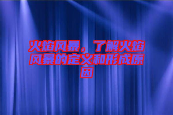 火焰風暴，了解火焰風暴的定義和形成原因