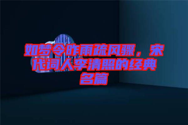 如夢令昨雨疏風驟,宋代詞人李清照的經典名篇
