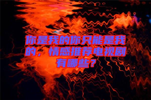 你是我的你只能是我的,情感推薦電視劇有哪些?