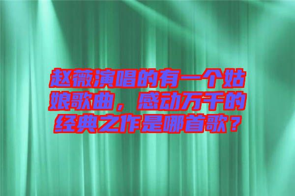 趙薇演唱的有一個姑娘歌曲，感動萬千的經典之作是哪首歌？