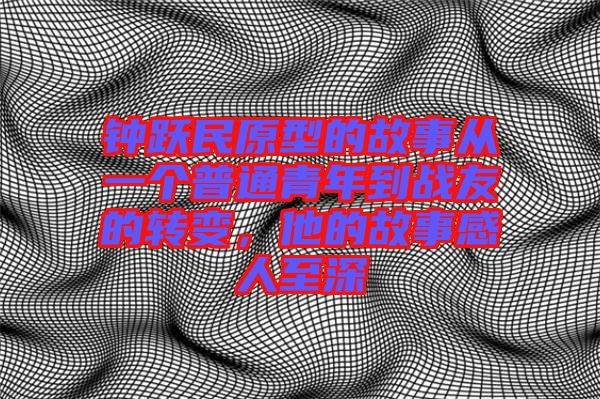 鐘躍民原型的故事從一個普通青年到戰友的轉變,他的故事感人至深