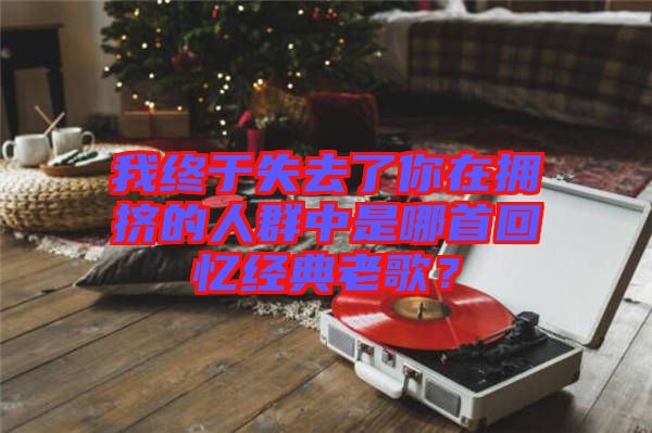 我終于失去了你在擁擠的人群中是哪首回憶經典老歌？