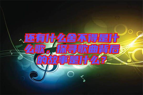 還有什么舍不得是什么歌，探尋歌曲背后的故事是什么？
