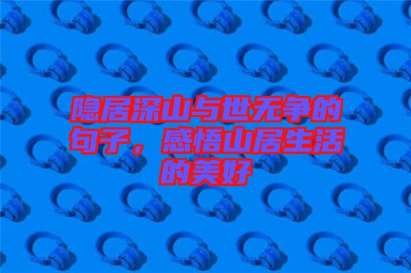 隱居深山與世無爭的句子，感悟山居生活的美好