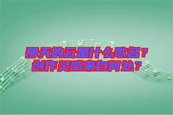 那天的云是什么歌名？創(chuàng)作靈感來自何處？