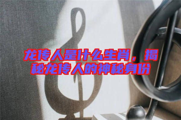 龍傳人是什么生肖，揭秘龍傳人的神秘身份