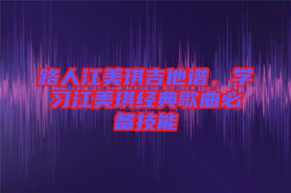 路人江美琪吉他譜,學習江美琪經典歌曲必備技能