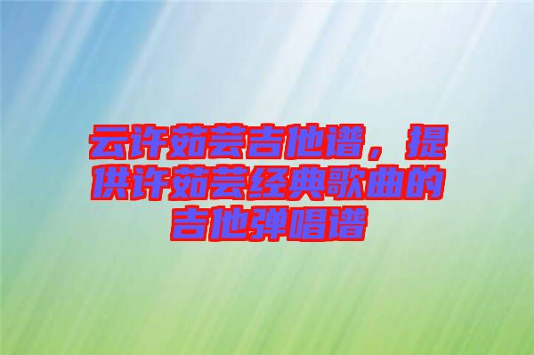云許茹蕓吉他譜,提供許茹蕓經典歌曲的吉他彈唱譜