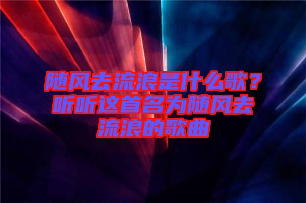 隨風去流浪是什么歌?聽聽這首名為隨風去流浪的歌曲