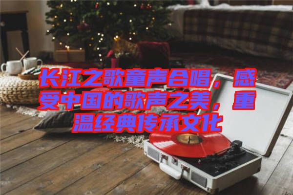 長江之歌童聲合唱,感受中國的歌聲之美,重溫經(jīng)典傳承文化