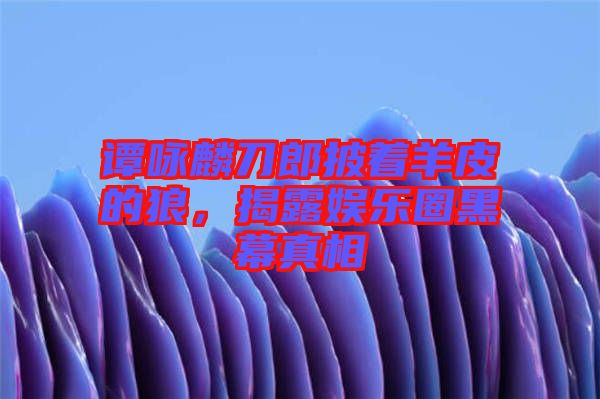 譚詠麟刀郎披著羊皮的狼，揭露娛樂圈黑幕真相