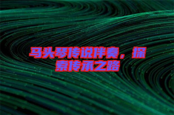 馬頭琴傳說伴奏，探索傳承之路