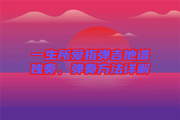 一生所愛指彈吉他譜獨奏,彈奏方法詳解