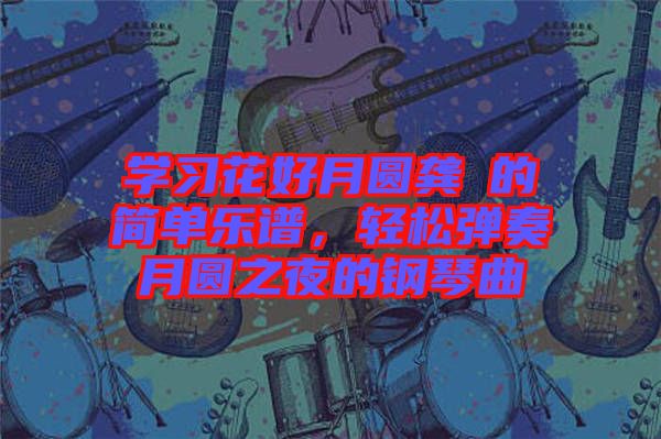 學習花好月圓龔玥的簡單樂譜，輕松彈奏月圓之夜的鋼琴曲