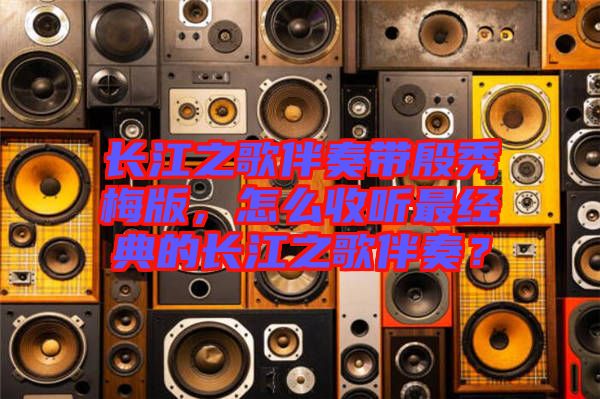 長江之歌伴奏帶殷秀梅版,怎么收聽最經典的長江之歌伴奏?