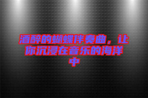 酒醉的蝴蝶伴奏曲,讓你沉浸在音樂的海洋中