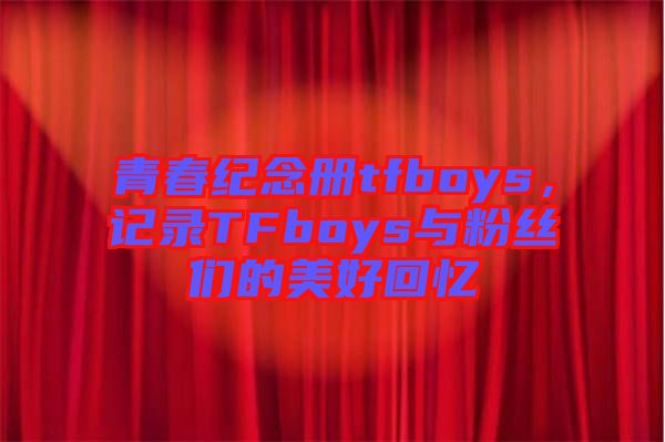青春紀念冊tfboys,記錄TFboys與粉絲們的美好回憶