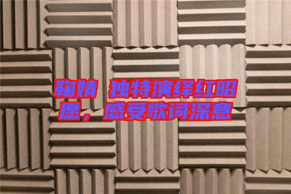 鞠婧祎獨特演繹紅昭愿，感受歌詞深意