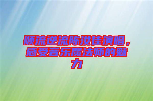 順流逆流陳汝佳演唱，感受音樂魔法師的魅力