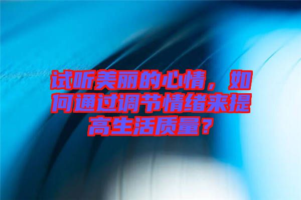 試聽(tīng)美麗的心情,如何通過(guò)調(diào)節(jié)情緒來(lái)提高生活質(zhì)量?