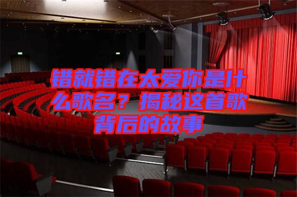 錯(cuò)就錯(cuò)在太愛你是什么歌名?揭秘這首歌背后的故事