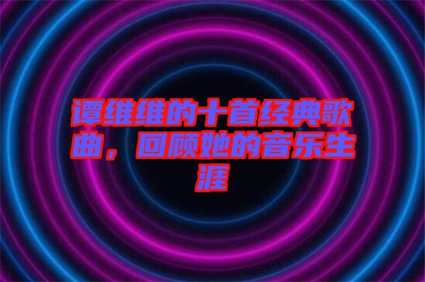 譚維維的十首經(jīng)典歌曲,回顧她的音樂生涯