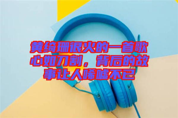 黃綺珊很火的一首歌心如刀割，背后的故事讓人唏噓不已