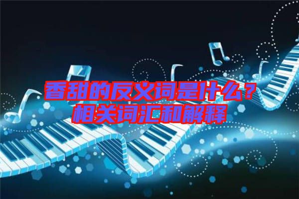 香甜的反義詞是什么?相關詞匯和解釋