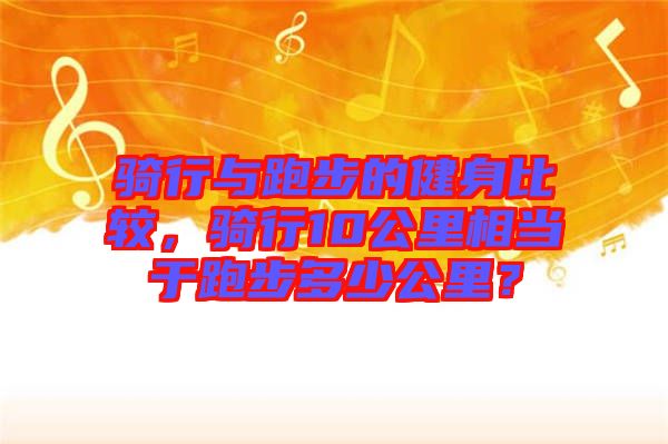 騎行與跑步的健身比較,騎行10公里相當于跑步多少公里?