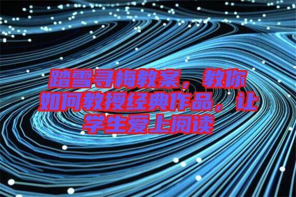 踏雪尋梅教案，教你如何教授經(jīng)典作品，讓學(xué)生愛上閱讀