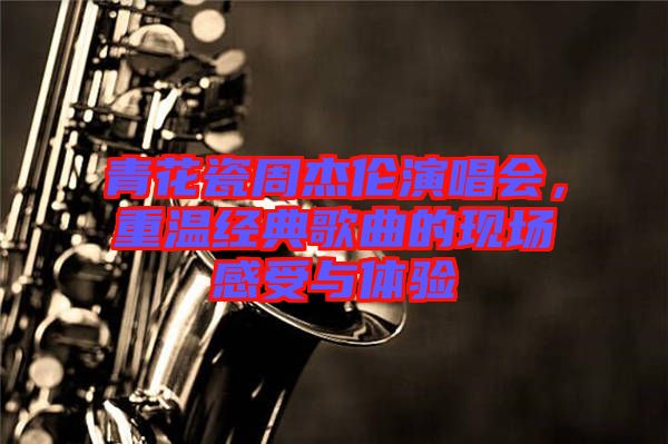 青花瓷周杰倫演唱會,重溫經典歌曲的現場感受與體驗