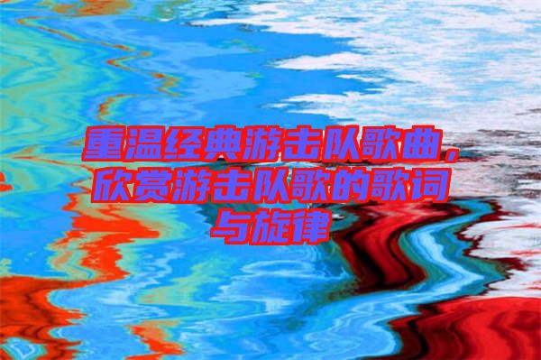 重溫經典游擊隊歌曲，欣賞游擊隊歌的歌詞與旋律